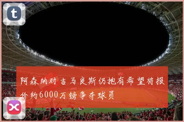 阿森纳对吉马良斯仍抱有希望将报价约6000万镑争夺球员