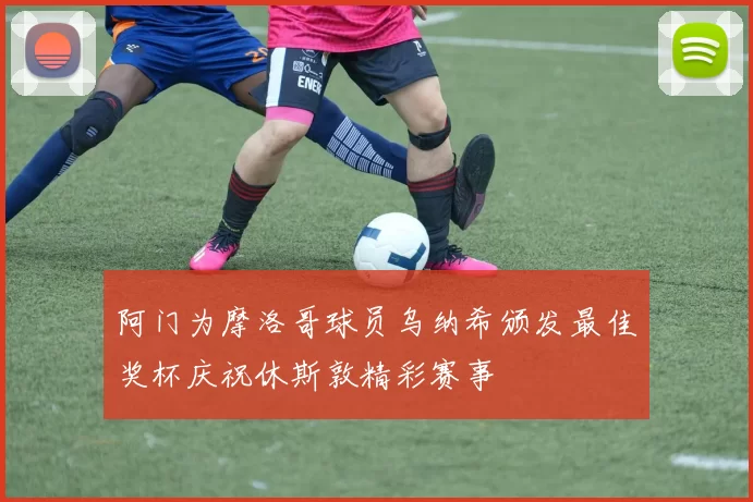 阿门为摩洛哥球员乌纳希颁发最佳奖杯庆祝休斯敦精彩赛事