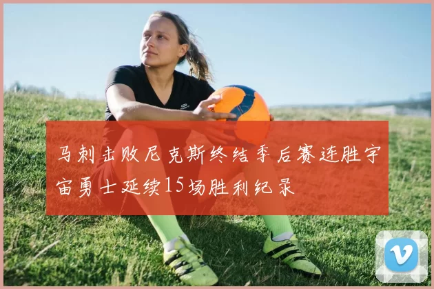 马刺击败尼克斯终结季后赛连胜宇宙勇士延续15场胜利纪录